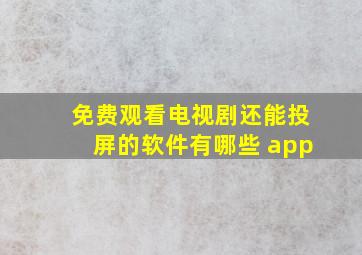 免费观看电视剧还能投屏的软件有哪些 app